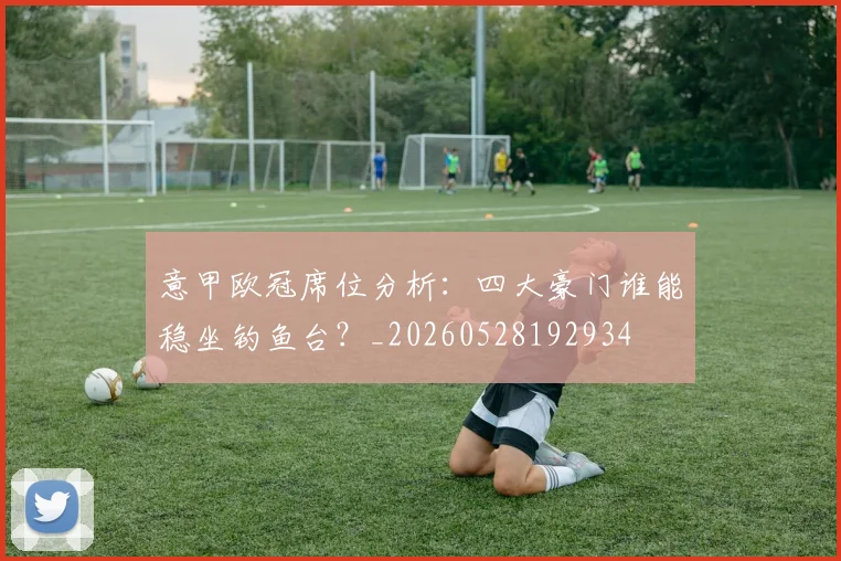意甲欧冠席位分析：四大豪门谁能稳坐钓鱼台？_20260528192934
