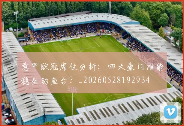 意甲欧冠席位分析：四大豪门谁能稳坐钓鱼台？_20260528192934