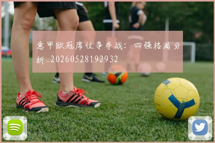意甲欧冠席位争夺战：四强格局分析_20260528192932